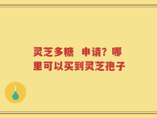 灵芝多糖  申请？哪里可以买到灵芝孢子