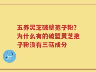 五养灵芝破壁孢子粉？为什么有的破壁灵芝孢子粉没有三萜成分
