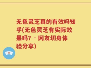 无色灵芝真的有效吗知乎(无色灵芝有实际效果吗？- 网友切身体验分享)