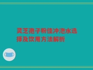 灵芝孢子粉佳冲泡水选择及饮用方法解析