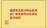 破壁灵芝孢子粉治胃溃疡？有胃病可以吃灵芝孢子粉吗