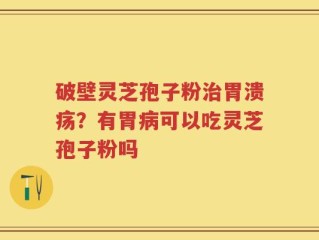 破壁灵芝孢子粉治胃溃疡？有胃病可以吃灵芝孢子粉吗