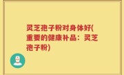 灵芝孢子粉对身体好(重要的健康补品：灵芝孢子粉)