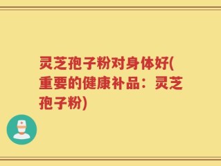 灵芝孢子粉对身体好(重要的健康补品：灵芝孢子粉)