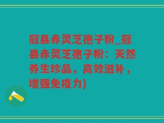 冠县赤灵芝孢子粉_冠县赤灵芝孢子粉：天然养生珍品，高效滋补，增强免疫力)