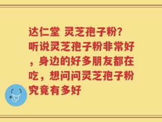 达仁堂 灵芝孢子粉？听说灵芝孢子粉非常好，身边的好多朋友都在吃，想问问灵芝孢子粉究竟有多好