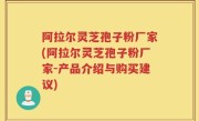 阿拉尔灵芝孢子粉厂家(阿拉尔灵芝孢子粉厂家-产品介绍与购买建议)