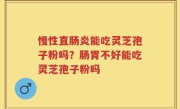 慢性直肠炎能吃灵芝孢子粉吗？肠胃不好能吃灵芝孢子粉吗