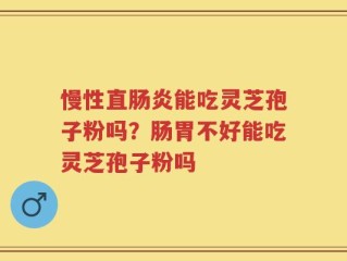 慢性直肠炎能吃灵芝孢子粉吗？肠胃不好能吃灵芝孢子粉吗