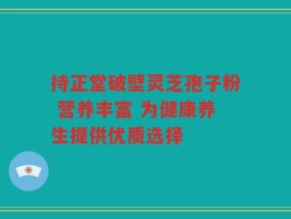持正堂破壁灵芝孢子粉 营养丰富 为健康养生提供优质选择