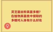 灵芝菌丝粉真菌多糖？在植物真菌类中提取的多糖对人体有什么好处