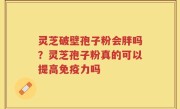 灵芝破壁孢子粉会胖吗？灵芝孢子粉真的可以提高免疫力吗