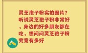 灵芝孢子粉实拍图片？听说灵芝孢子粉非常好，身边的好多朋友都在吃，想问问灵芝孢子粉究竟有多好