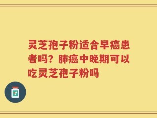 灵芝孢子粉适合早癌患者吗？肺癌中晚期可以吃灵芝孢子粉吗