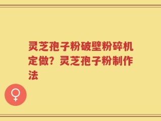 灵芝孢子粉破壁粉碎机定做？灵芝孢子粉制作法