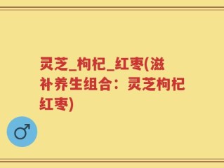 灵芝_枸杞_红枣(滋补养生组合：灵芝枸杞红枣)