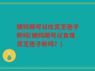 姨妈期可以吃灵芝孢子粉吗(姨妈期可以食用灵芝孢子粉吗？)