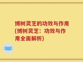 博树灵芝的功效与作用(博树灵芝：功效与作用全面解析)
