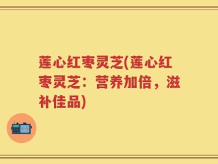 莲心红枣灵芝(莲心红枣灵芝：营养加倍，滋补佳品)