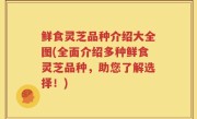 鲜食灵芝品种介绍大全图(全面介绍多种鲜食灵芝品种，助您了解选择！)