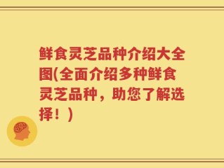 鲜食灵芝品种介绍大全图(全面介绍多种鲜食灵芝品种，助您了解选择！)