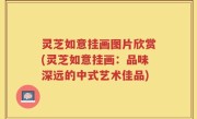 灵芝如意挂画图片欣赏(灵芝如意挂画：品味深远的中式艺术佳品)
