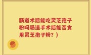 肠道术后能吃灵芝孢子粉吗肠道手术后能否食用灵芝孢子粉？)