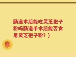 肠道术后能吃灵芝孢子粉吗肠道手术后能否食用灵芝孢子粉？)