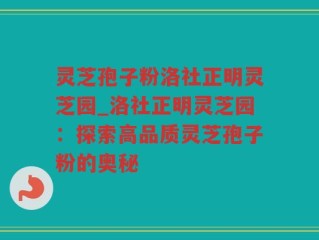 灵芝孢子粉洛社正明灵芝园_洛社正明灵芝园：探索高品质灵芝孢子粉的奥秘