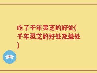吃了千年灵芝的好处(千年灵芝的好处及益处)