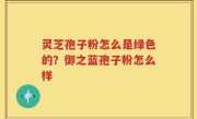 灵芝孢子粉怎么是绿色的？御之蓝孢子粉怎么样