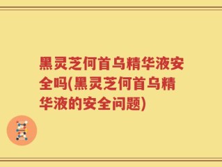 黑灵芝何首乌精华液安全吗(黑灵芝何首乌精华液的安全问题)