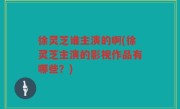 徐灵芝谁主演的啊(徐灵芝主演的影视作品有哪些？)