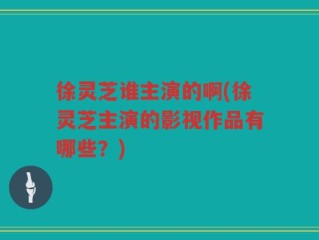 徐灵芝谁主演的啊(徐灵芝主演的影视作品有哪些？)