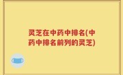 灵芝在中药中排名(中药中排名前列的灵芝)