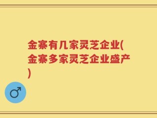 金寨有几家灵芝企业(金寨多家灵芝企业盛产)
