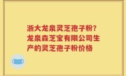 浙大龙泉灵芝孢子粉？龙泉森芝宝有限公司生产的灵芝孢子粉价格
