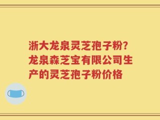 浙大龙泉灵芝孢子粉？龙泉森芝宝有限公司生产的灵芝孢子粉价格