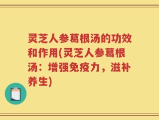 灵芝人参葛根汤的功效和作用(灵芝人参葛根汤：增强免疫力，滋补养生)