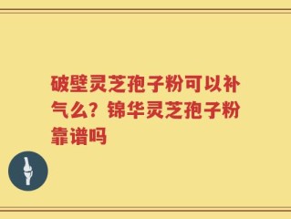 破壁灵芝孢子粉可以补气么？锦华灵芝孢子粉靠谱吗