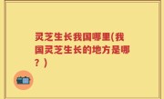 灵芝生长我国哪里(我国灵芝生长的地方是哪？)