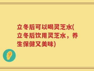 立冬后可以喝灵芝水(立冬后饮用灵芝水，养生保健又美味)