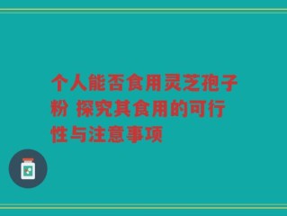 个人能否食用灵芝孢子粉 探究其食用的可行性与注意事项