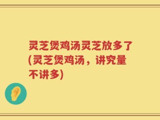 灵芝煲鸡汤灵芝放多了(灵芝煲鸡汤，讲究量不讲多)