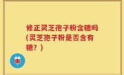 修正灵芝孢子粉含糖吗(灵芝孢子粉是否含有糖？)
