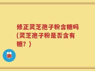 修正灵芝孢子粉含糖吗(灵芝孢子粉是否含有糖？)