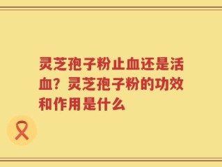 灵芝孢子粉止血还是活血？灵芝孢子粉的功效和作用是什么