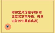 谢馀堂灵芝孢子粉(谢馀堂灵芝孢子粉：天然滋补养生美容良品)