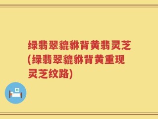 绿翡翠貔貅背黄翡灵芝(绿翡翠貔貅背黄重现灵芝纹路)
