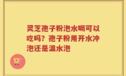灵芝孢子粉泡水喝可以吃吗？孢子粉用开水冲泡还是温水泡